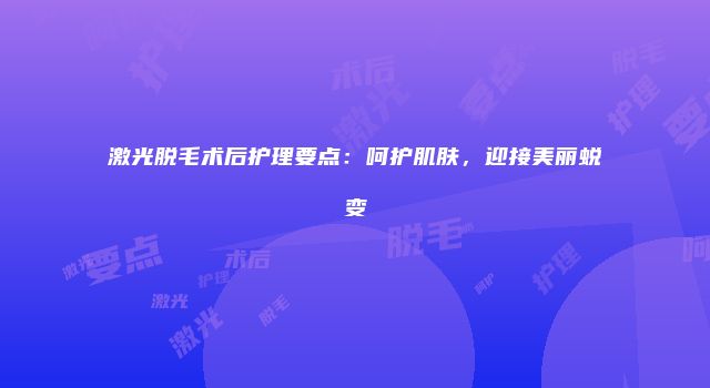 激光脱毛术后护理要点：呵护肌肤，迎接美丽蜕变