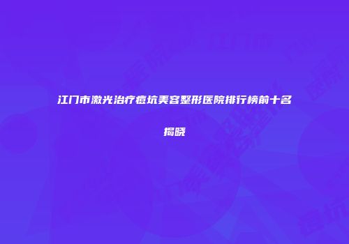 江门市激光治疗痘坑美容整形医院排行榜前十名揭晓