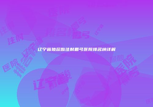 辽宁省玻尿酸注射眉弓医院排名榜详解