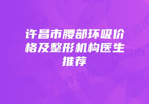 许昌市腰部环吸价格及整形机构医生推荐