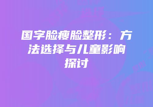 国字脸瘦脸整形：方法选择与儿童影响探讨