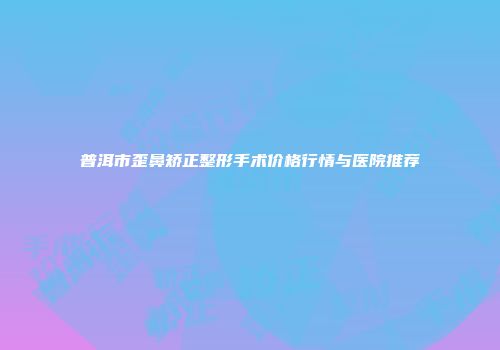 普洱市歪鼻矫正整形手术价格行情与医院推荐