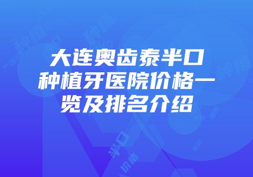 大连奥齿泰半口种植牙医院价格一览及排名介绍