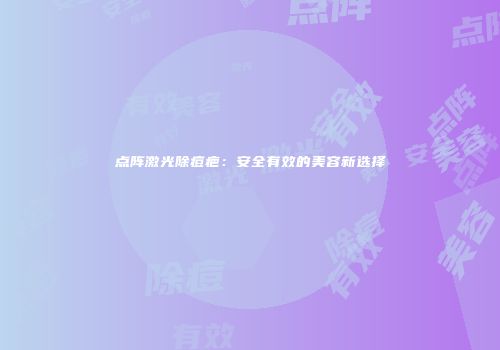 点阵激光除痘疤：安全有效的美容新选择