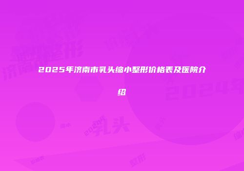 2025年济南市乳头缩小整形价格表及医院介绍