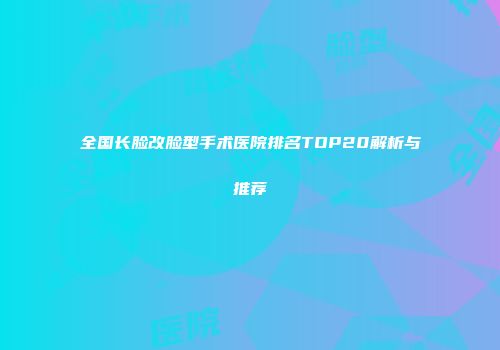 全国长脸改脸型手术医院排名TOP20解析与推荐