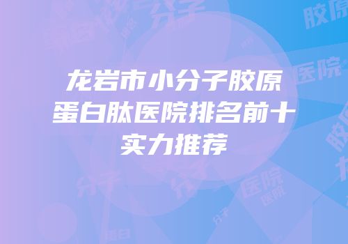 龙岩市小分子胶原蛋白肽医院排名前十实力推荐