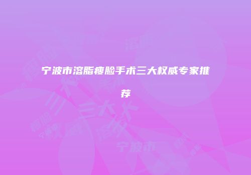 宁波市溶脂瘦脸手术三大权威专家推荐