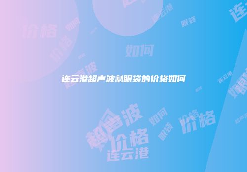 连云港超声波割眼袋的价格如何