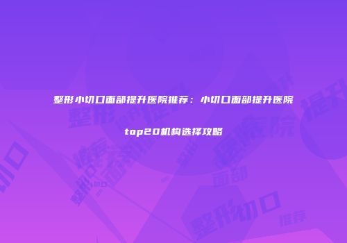 整形小切口面部提升医院推荐：小切口面部提升医院top20机构选择攻略