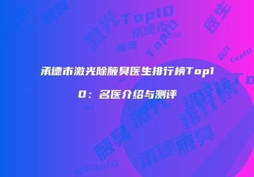 承德市激光除腋臭医生排行榜Top10：名医介绍与测评