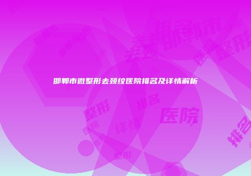 邯郸市微整形去颈纹医院排名及详情解析