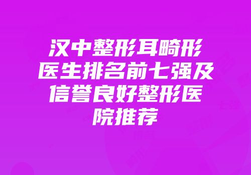 汉中整形耳畸形医生排名前七强及信誉良好整形医院推荐