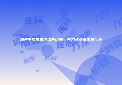 漯河市唇裂整形医院价格、实力及知名医生详解