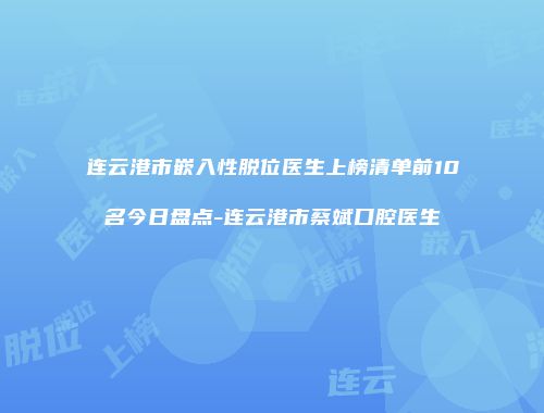连云港市嵌入性脱位医生上榜清单前10名今日盘点-连云港市蔡斌口腔医生