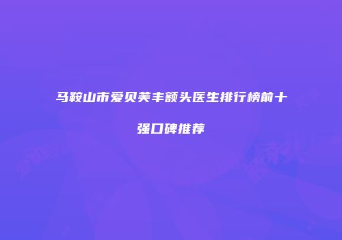 马鞍山市爱贝芙丰额头医生排行榜前十强口碑推荐