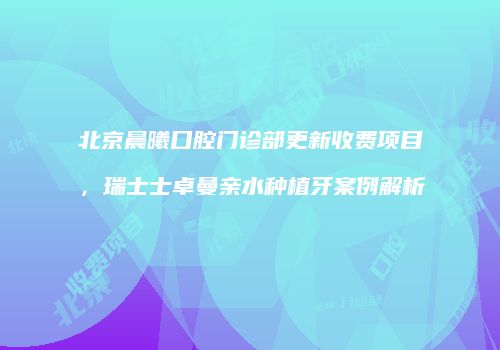 北京晨曦口腔门诊部更新收费项目，瑞士士卓曼亲水种植牙案例解析