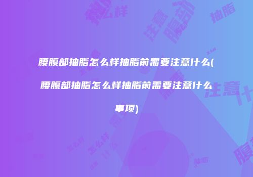 腰腹部抽脂怎么样抽脂前需要注意什么(腰腹部抽脂怎么样抽脂前需要注意什么事项)