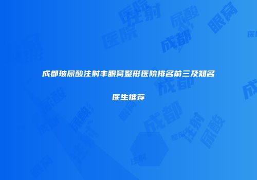 成都玻尿酸注射丰眼窝整形医院排名前三及知名医生推荐