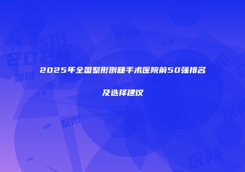 2025年全国整形倒睫手术医院前50强排名及选择建议