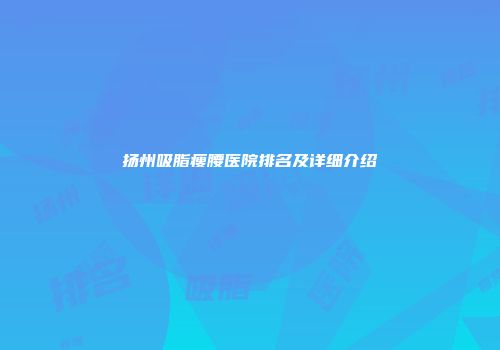 扬州吸脂瘦腰医院排名及详细介绍