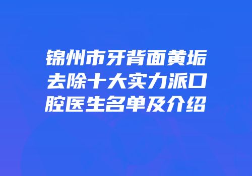 锦州市牙背面黄垢去除十大实力派口腔医生名单及介绍