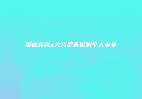 娄底牙齿x光片是否影响个人安全