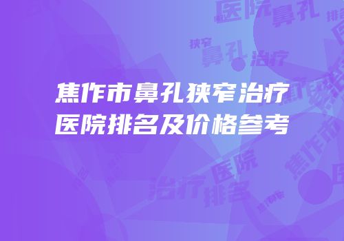 焦作市鼻孔狭窄治疗医院排名及价格参考