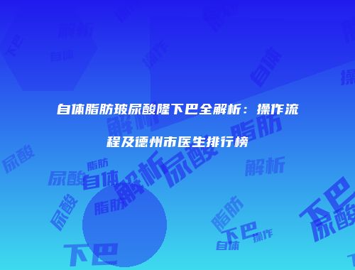 自体脂肪玻尿酸隆下巴全解析：操作流程及德州市医生排行榜