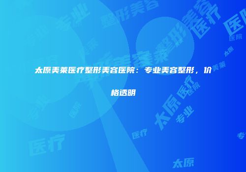 太原美莱医疗整形美容医院：专业美容整形，价格透明