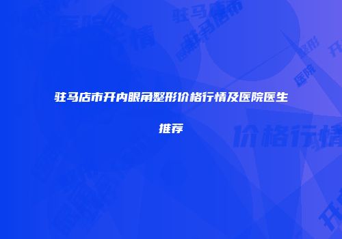 驻马店市开内眼角整形价格行情及医院医生推荐