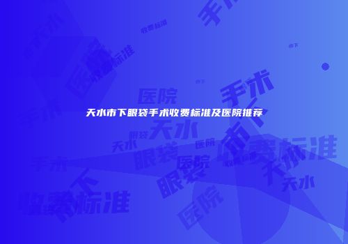天水市下眼袋手术收费标准及医院推荐