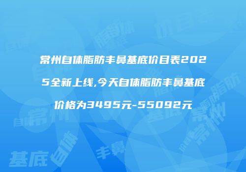 常州自体脂肪丰鼻基底价目表2025全新上线,今天自体脂肪丰鼻基底价格为3495元-55092元
