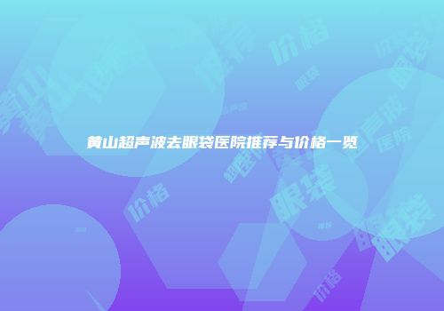 黄山超声波去眼袋医院推荐与价格一览