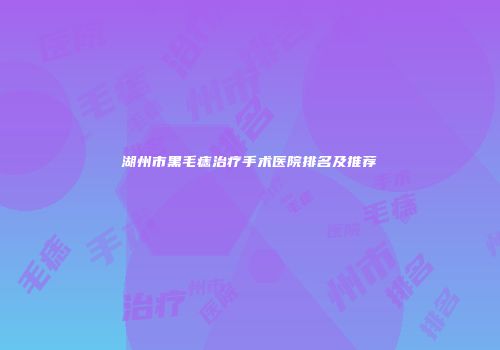 湖州市黑毛痣治疗手术医院排名及推荐