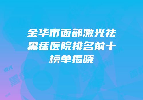 金华市面部激光祛黑痣医院排名前十榜单揭晓