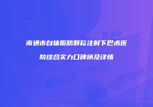 南通市自体脂肪颗粒注射下巴术医院综合实力口碑榜及详情