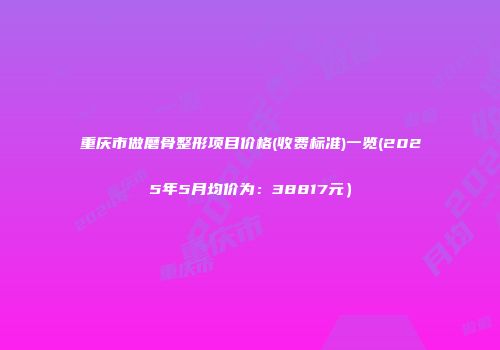 重庆市做磨骨整形项目价格(收费标准)一览(2025年5月均价为：38817元）