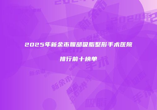 2025年新余市腹部吸脂整形手术医院排行前十榜单