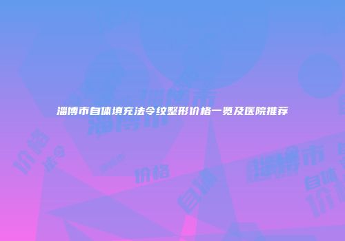 淄博市自体填充法令纹整形价格一览及医院推荐