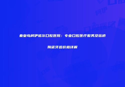 秦皇岛柯伊诺尔口腔医院：专业口腔医疗服务及搭桥陶瓷牙齿价格详解