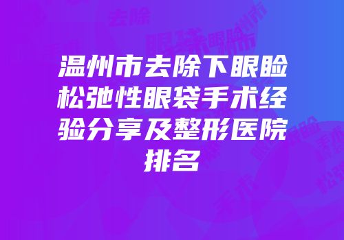 温州市去除下眼睑松弛性眼袋手术经验分享及整形医院排名