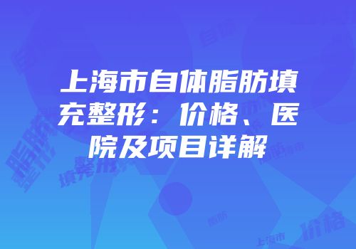 上海市自体脂肪填充整形：价格、医院及项目详解