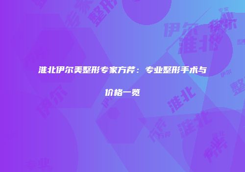 淮北伊尔美整形专家方芹：专业整形手术与价格一览