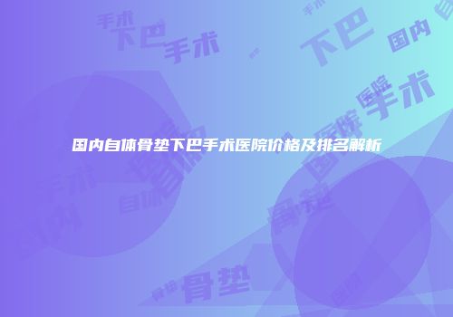 国内自体骨垫下巴手术医院价格及排名解析