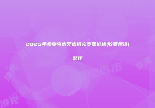 2025年秦皇岛市牙齿填充变黑价格(收费标准)整理