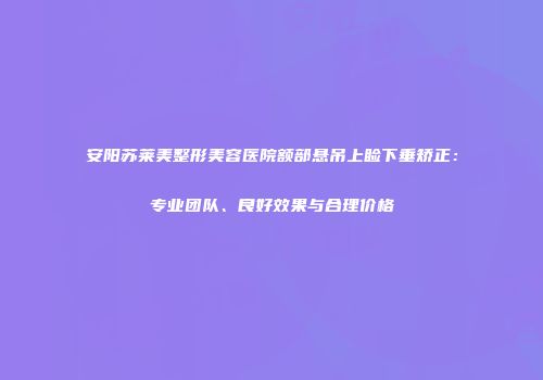 安阳苏莱美整形美容医院额部悬吊上睑下垂矫正：专业团队、良好效果与合理价格