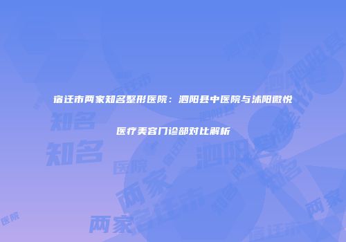 宿迁市两家知名整形医院：泗阳县中医院与沭阳微悦医疗美容门诊部对比解析