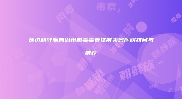 延边朝鲜族自治州肉毒毒素注射美容医院排名与推荐