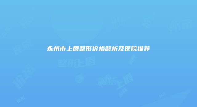 永州市上唇整形价格解析及医院推荐